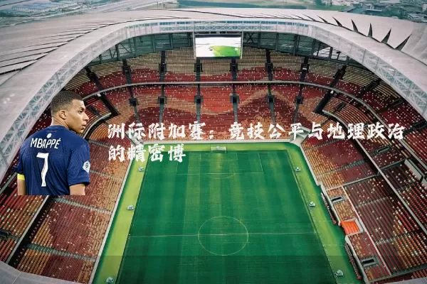 洲际附加赛：竞技公平与地理政治的精密博弈