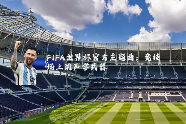 FIFA世界杯官方主题曲：竞技场上的声学武器