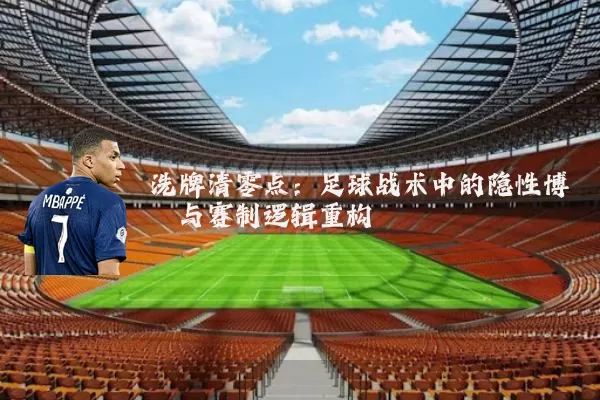 洗牌清零点：足球战术中的隐性博弈与赛制逻辑重构