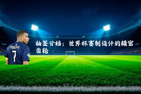 抽签分档：世界杯赛制设计的精密齿轮