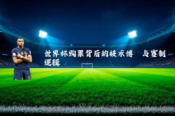 世界杯购票背后的技术博弈与赛制逻辑
