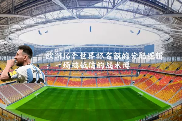 欧洲16个世界杯名额的分配逻辑：一场被低估的战术博弈