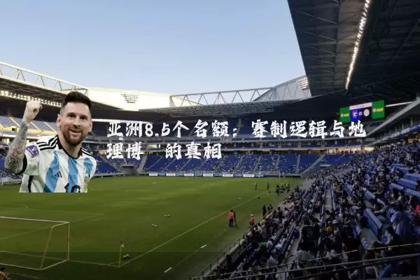 亚洲8.5个名额:赛制逻辑与地理博弈的真相