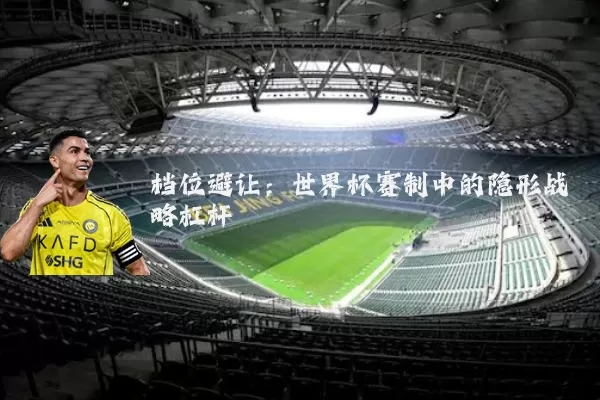 档位避让：世界杯赛制中的隐形战略杠杆