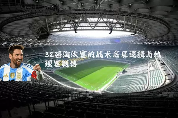 32强淘汰赛的战术底层逻辑与地理赛制博弈