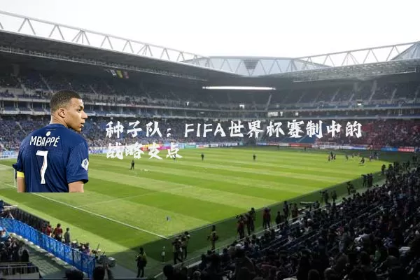 种子队:FIFA世界杯赛制中的战略支点