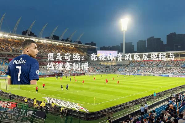 黑马奇迹:竞技体育的底层逻辑与地理赛制博弈