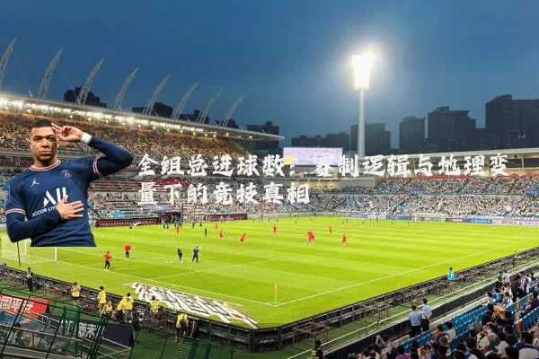 全组总进球数：赛制逻辑与地理变量下的竞技真相