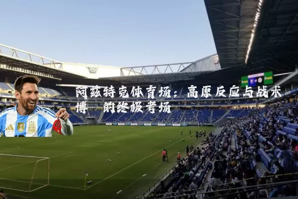 阿兹特克体育场:高原反应与战术博弈的终极考场