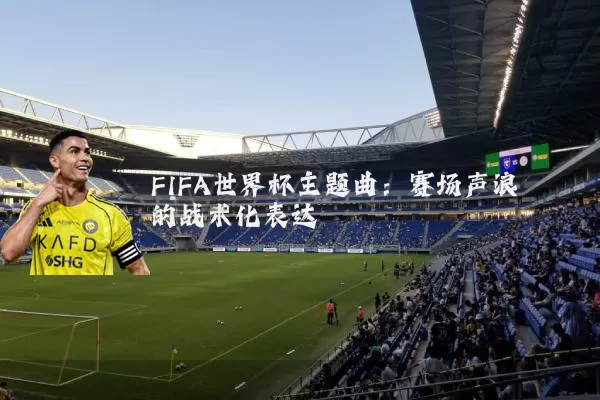 FIFA世界杯主题曲:赛场声浪的战术化表达