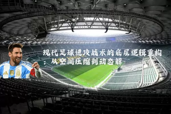 现代足球进攻战术的底层逻辑重构:从空间压缩到动态解耦