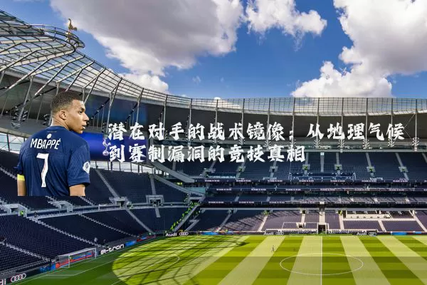 潜在对手的战术镜像:从地理气候到赛制漏洞的竞技真相